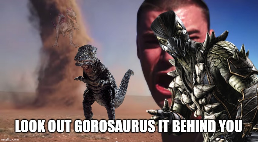 Goroaaurs Here it comes | LOOK OUT GOROSAURUS IT BEHIND YOU | image tagged in here it comes,mortal kombat,godzilla,dinosaur king | made w/ Imgflip meme maker