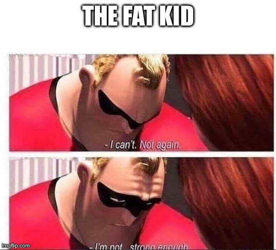 THE FAT KID | image tagged in mr incredible not strong enough | made w/ Imgflip meme maker