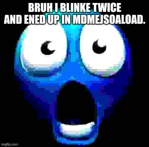 blue guy absolutely flabbergasted beyond comprehension | BRUH I BLINKE TWICE AND ENED UP IN MDMEJSOALOAD. | image tagged in blue guy absolutely flabbergasted beyond comprehension | made w/ Imgflip meme maker