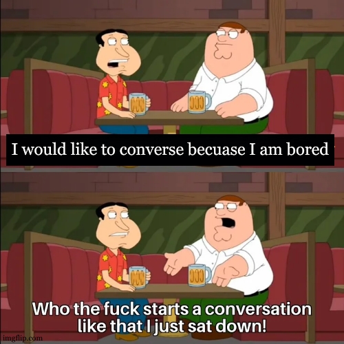 Who the f**k starts a conversation like that I just sat down! | I would like to converse becuase I am bored | image tagged in who the f k starts a conversation like that i just sat down | made w/ Imgflip meme maker