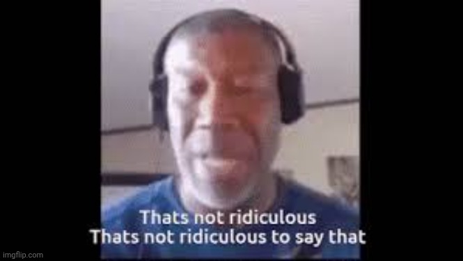 its not ridiculous to say that | image tagged in its not ridiculous to say that | made w/ Imgflip meme maker