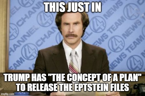 Orange edging the Nation | THIS JUST IN; TRUMP HAS "THE CONCEPT OF A PLAN"
TO RELEASE THE EPTSTEIN FILES | image tagged in memes,ron burgundy,trump,epstein files,concept of a plan | made w/ Imgflip meme maker
