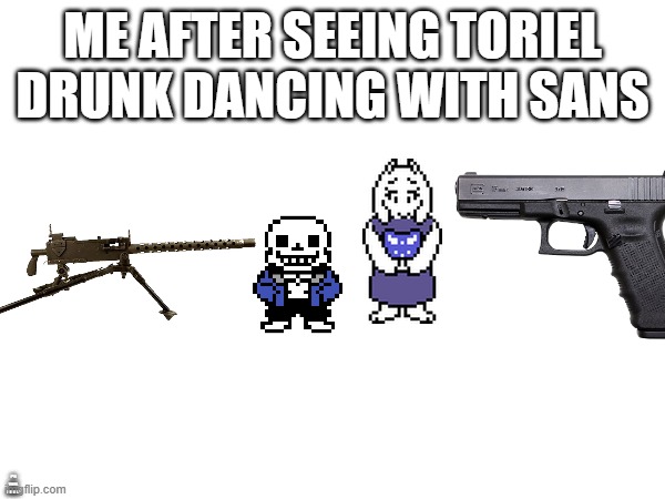 F**K TORIEL AND SANS | ME AFTER SEEING TORIEL DRUNK DANCING WITH SANS; F**K TORIEL AND SANS | image tagged in sans,toriel | made w/ Imgflip meme maker