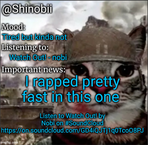 link in comments | Tired but kinda not; Watch Out! - nobi; I rapped pretty fast in this one; Listen to Watch Out! by Nobi on #SoundCloud
https://on.soundcloud.com/GD4iQJTj1q0TcoO8PJ | image tagged in shinobii announcement temp 1,nobi,rap,music,soundcloud,songs | made w/ Imgflip meme maker