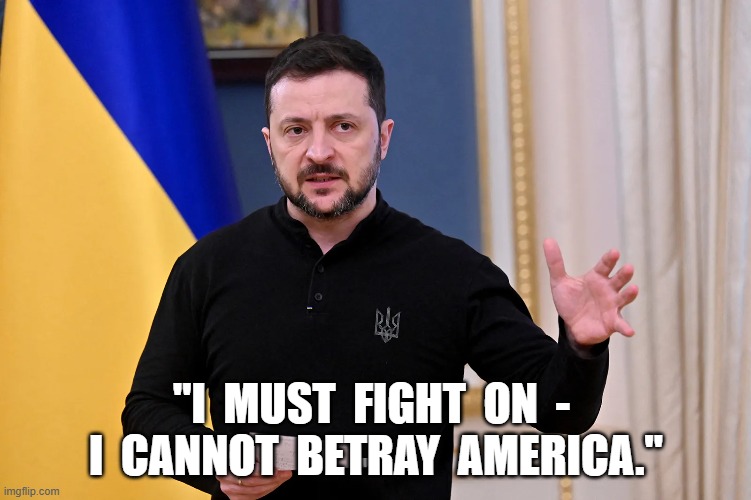 Job Security | "I  MUST  FIGHT  ON  -  I  CANNOT  BETRAY  AMERICA." | image tagged in ukraine | made w/ Imgflip meme maker