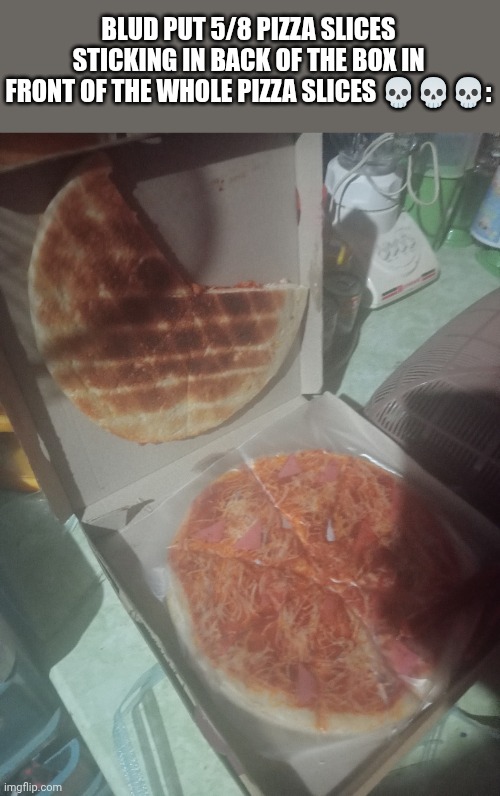 Blud put 5/8 pizza slices sticking in back of the box in front of the Whole Pizza Slices ???: | BLUD PUT 5/8 PIZZA SLICES STICKING IN BACK OF THE BOX IN FRONT OF THE WHOLE PIZZA SLICES 💀💀💀: | image tagged in meme,memes,pizza,cursed images,cursed image,real life | made w/ Imgflip meme maker