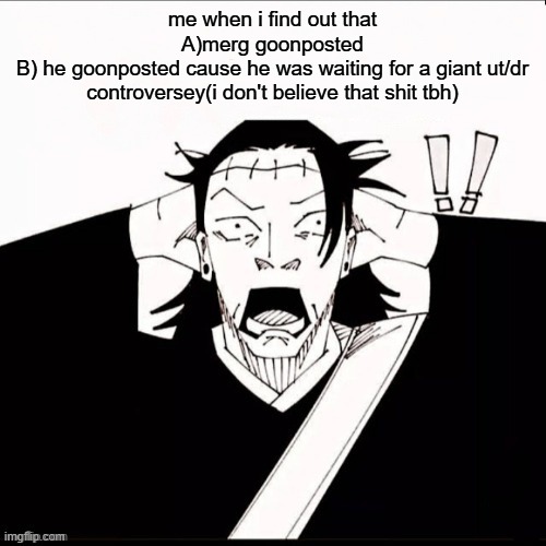 can i murderer the internet pls | me when i find out that
A)merg goonposted
B) he goonposted cause he was waiting for a giant ut/dr controversey(i don't believe that shit tbh) | image tagged in kenjaku shocked | made w/ Imgflip meme maker