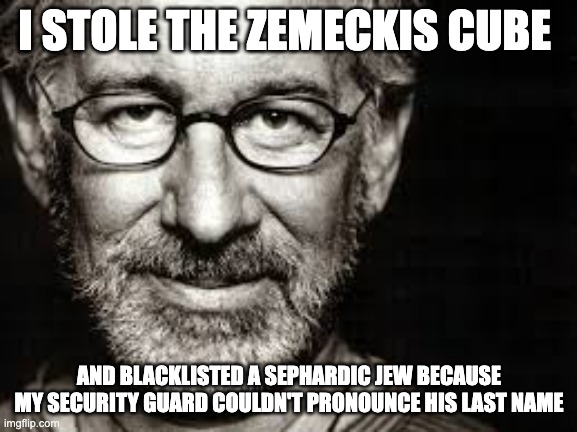 Spielberg | I STOLE THE ZEMECKIS CUBE; AND BLACKLISTED A SEPHARDIC JEW BECAUSE MY SECURITY GUARD COULDN'T PRONOUNCE HIS LAST NAME | image tagged in spielberg | made w/ Imgflip meme maker