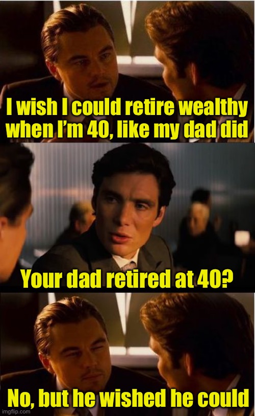Like my dad did | I wish I could retire wealthy when I’m 40, like my dad did; Your dad retired at 40? No, but he wished he could | image tagged in memes,inception,retire,wish | made w/ Imgflip meme maker