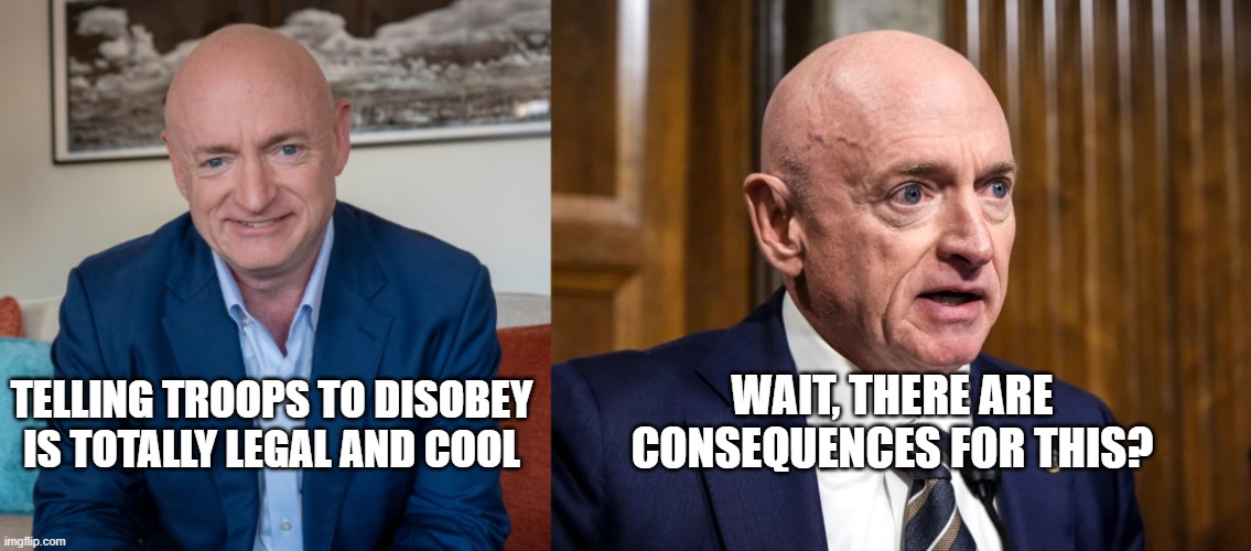 Mark Kelly The Traitor | WAIT, THERE ARE CONSEQUENCES FOR THIS? TELLING TROOPS TO DISOBEY IS TOTALLY LEGAL AND COOL | made w/ Imgflip meme maker