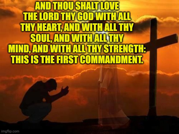 Kneeling man | AND THOU SHALT LOVE THE LORD THY GOD WITH ALL THY HEART, AND WITH ALL THY SOUL, AND WITH ALL THY MIND, AND WITH ALL THY STRENGTH: THIS IS THE FIRST COMMANDMENT. | image tagged in kneeling man | made w/ Imgflip meme maker