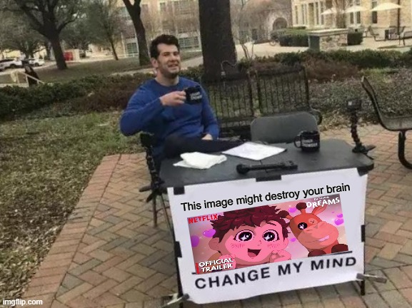 .... | This image might destroy your brain | image tagged in memes,change my mind,anime,netflix | made w/ Imgflip meme maker