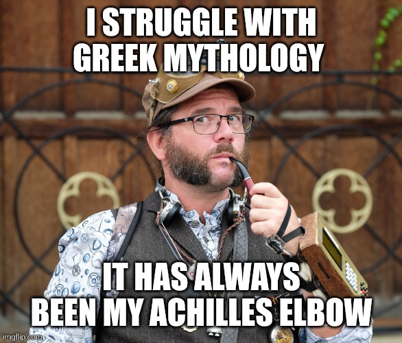 Posh Steampunk man with pipe | I STRUGGLE WITH GREEK MYTHOLOGY; IT HAS ALWAYS BEEN MY ACHILLES ELBOW | image tagged in posh steampunk man with pipe | made w/ Imgflip meme maker