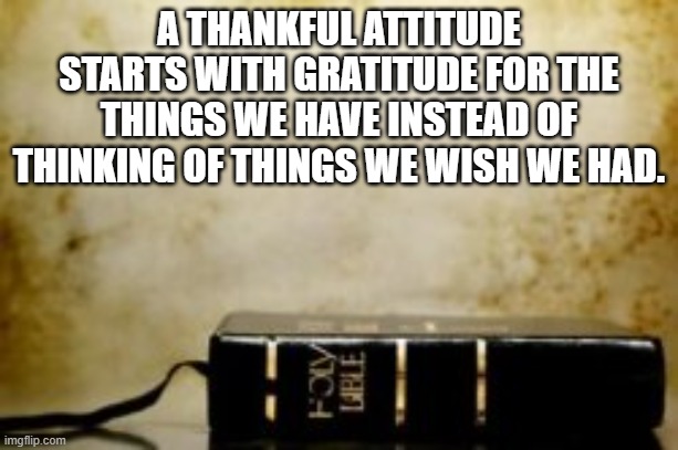 thanks gratitude | A THANKFUL ATTITUDE STARTS WITH GRATITUDE FOR THE THINGS WE HAVE INSTEAD OF THINKING OF THINGS WE WISH WE HAD. | image tagged in thanksgiving,thankful,gratitude,happy,contentment | made w/ Imgflip meme maker