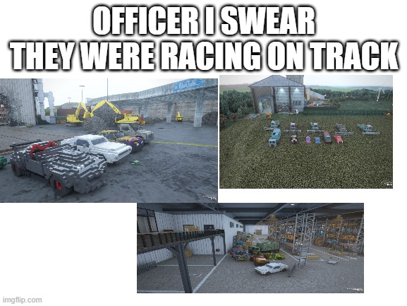 officer i swear they were racing on track | OFFICER I SWEAR THEY WERE RACING ON TRACK | image tagged in blank white template,memes,teardown,npc,race | made w/ Imgflip meme maker