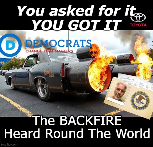 Trump Trolled, yet again | You asked for it
YOU GOT IT; The BACKFIRE
Heard Round The World | image tagged in backfire epstein files toyota meme | made w/ Imgflip meme maker