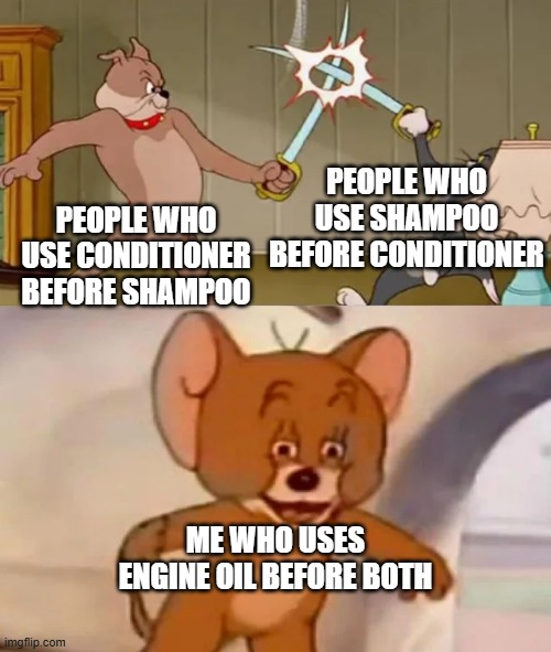 Trust me, this will make your your hair extra shiny | PEOPLE WHO USE SHAMPOO BEFORE CONDITIONER; PEOPLE WHO USE CONDITIONER BEFORE SHAMPOO; ME WHO USES ENGINE OIL BEFORE BOTH | image tagged in tom and spike fighting,funny,relatable,haircare,hair | made w/ Imgflip meme maker