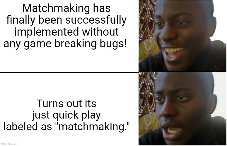 Seriously? Like, Qwel, I love you, but this was NOT what we wanted. | Matchmaking has finally been successfully implemented without any game breaking bugs! Turns out its just quick play labeled as "matchmaking." | image tagged in disappointed black guy,memes,dandy's world,dandy,roblox,roblox meme | made w/ Imgflip meme maker