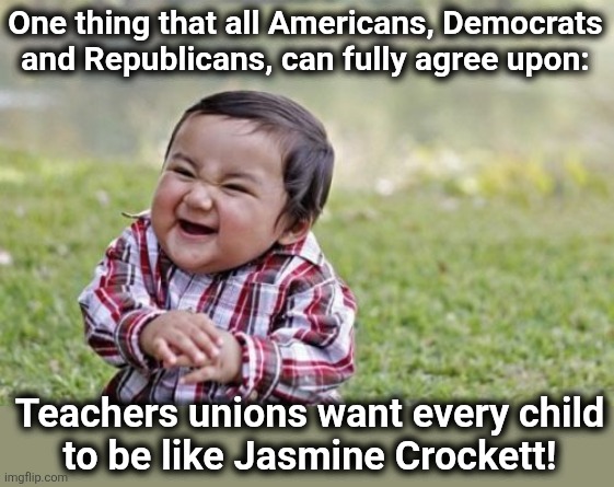 The absolute fact | One thing that all Americans, Democrats and Republicans, can fully agree upon:; Teachers unions want every child
to be like Jasmine Crockett! | image tagged in memes,evil toddler,jasmine crockett,idiot,poster child for teachers unions,democrats | made w/ Imgflip meme maker
