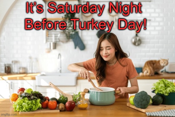 Cooking Saturday Night | It’s Saturday Night; Before Turkey Day! | image tagged in cooking saturday night | made w/ Imgflip meme maker