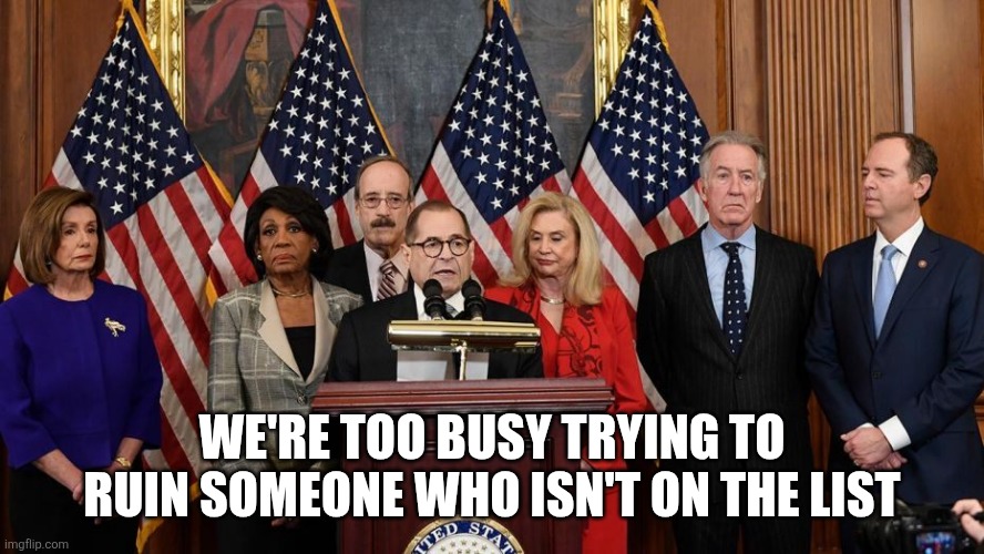 House Democrats | WE'RE TOO BUSY TRYING TO RUIN SOMEONE WHO ISN'T ON THE LIST | image tagged in house democrats | made w/ Imgflip meme maker