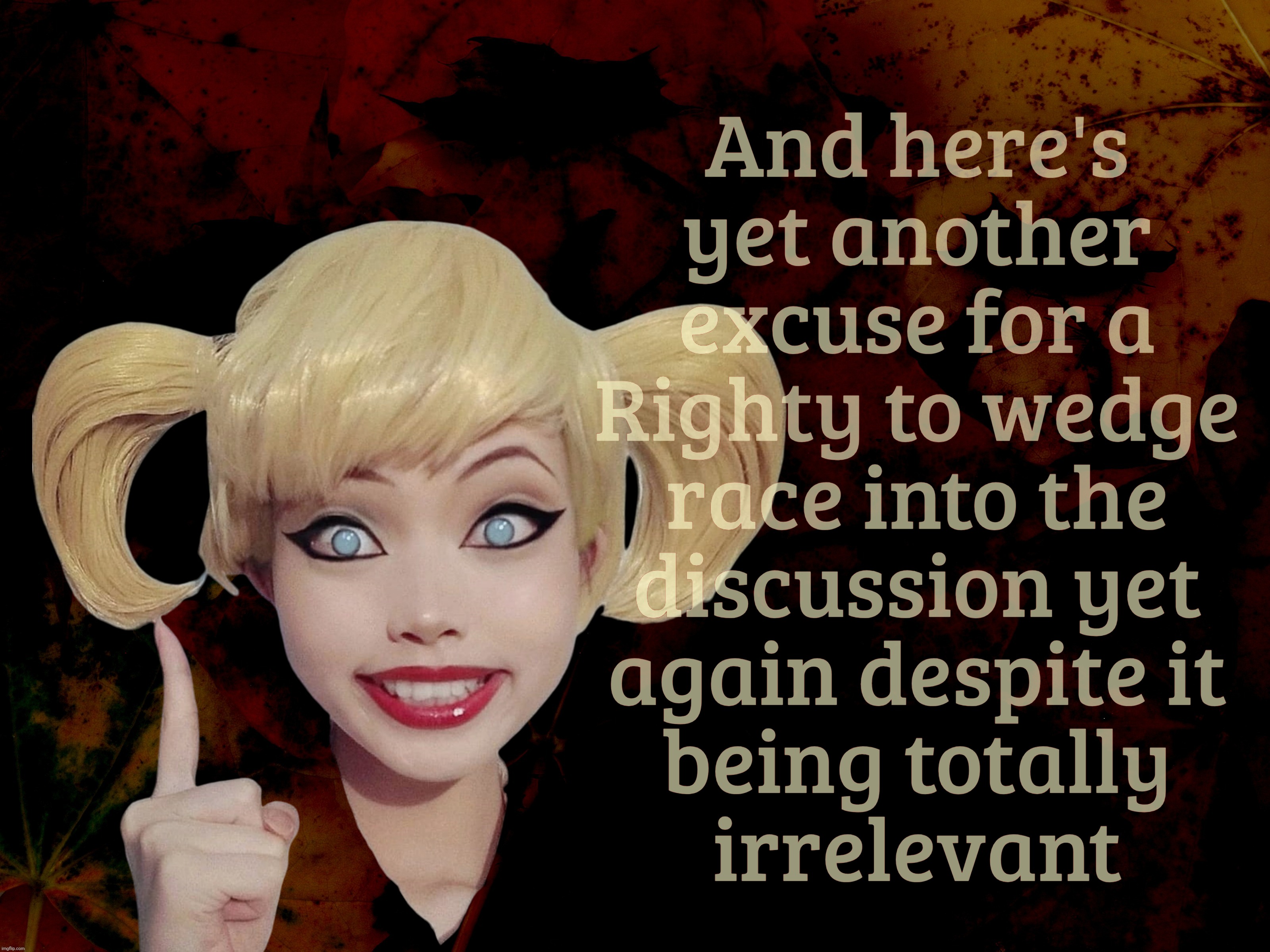 MAGAts are so hyper to stick race into everything you gotta wonder how much of it is just them popping a stiffy | And here's
yet another
excuse for a
Righty to wedge
race into the
discussion yet
again despite it
being totally
irrelevant | image tagged in harley quinn,reich wingers,magats,race card,popping a stiffy,craving that hot caramel syrup | made w/ Imgflip meme maker