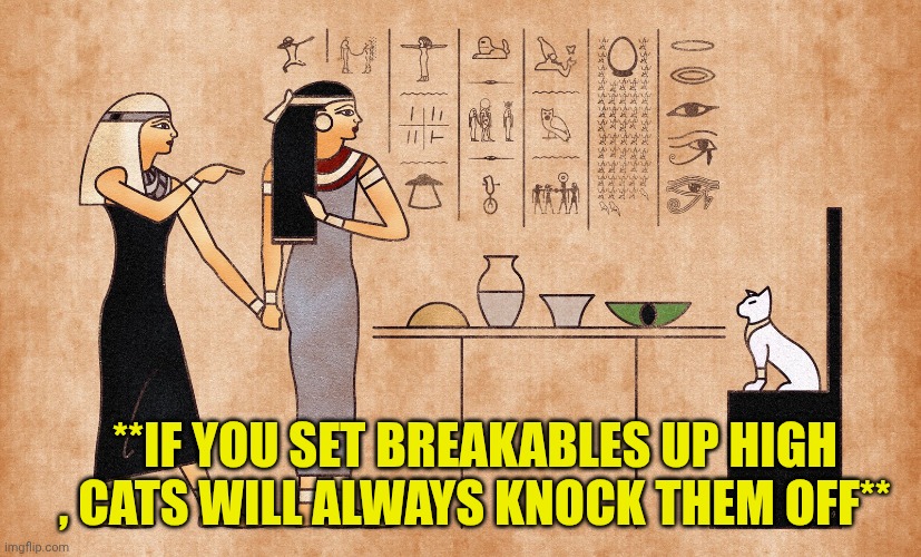 Ancient Egyptian memes | **IF YOU SET BREAKABLES UP HIGH , CATS WILL ALWAYS KNOCK THEM OFF** | image tagged in ancient egyptian memes | made w/ Imgflip meme maker