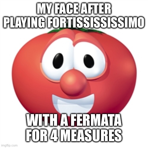 Calling all brass players *sigh* | MY FACE AFTER PLAYING FORTISSISSISSIMO; WITH A FERMATA FOR 4 MEASURES | image tagged in bob the tomato,trumpet,trombone,french horn,baritone,brass | made w/ Imgflip meme maker