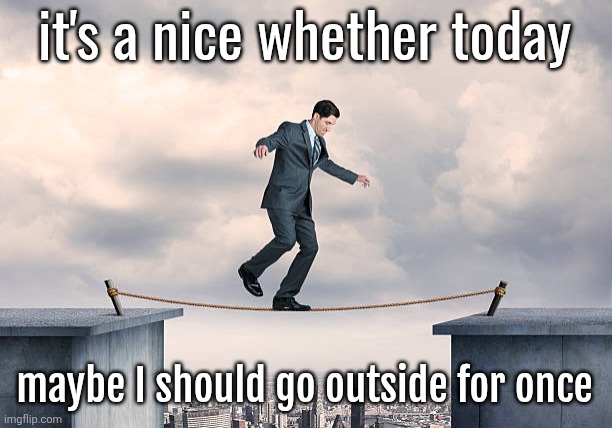 man walking on rope | it's a nice whether today; maybe I should go outside for once | image tagged in man walking on rope | made w/ Imgflip meme maker