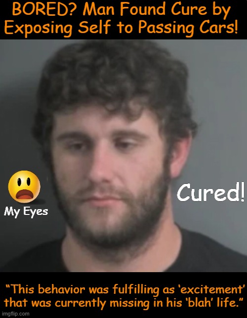 Iowa Man Finds More Than Enough Attention (From POLICE)! | BORED? Man Found Cure by 
Exposing Self to Passing Cars! Cured! My Eyes; “This behavior was fulfilling as ‘excitement’ that was currently missing in his ‘blah’ life.” | image tagged in excitement,attention,negative,dark humor,happy ending,well yes but actually no | made w/ Imgflip meme maker