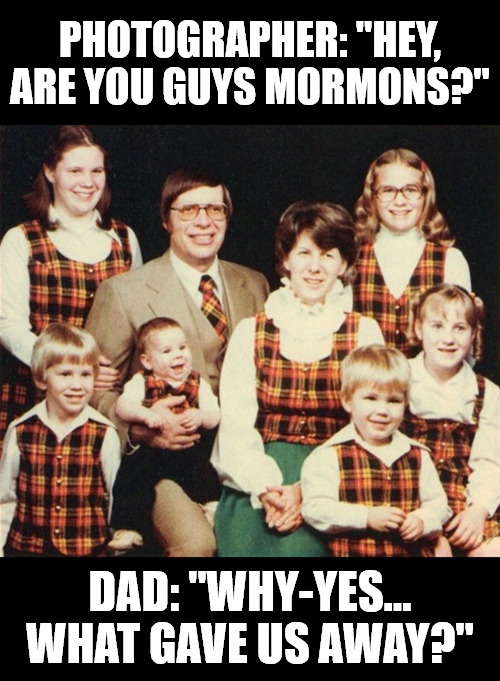 Precious Moments | PHOTOGRAPHER: "HEY, ARE YOU GUYS MORMONS?"; DAD: "WHY-YES... WHAT GAVE US AWAY?" | image tagged in vintage,family photo,funny,lol,meme,memories | made w/ Imgflip meme maker
