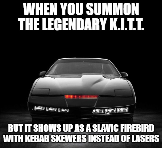 K.I.T.T Knight Rider | WHEN YOU SUMMON THE LEGENDARY K.I.T.T. BUT IT SHOWS UP AS A SLAVIC FIREBIRD WITH KEBAB SKEWERS INSTEAD OF LASERS | image tagged in k i t t knight rider,slavic firebird | made w/ Imgflip meme maker