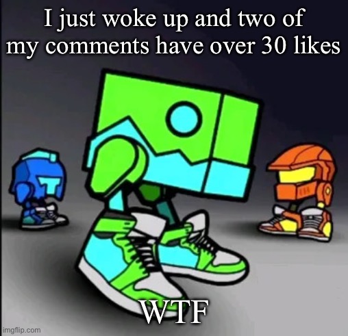 Check out daily. My comment is on first page. | I just woke up and two of my comments have over 30 likes; WTF | image tagged in geometry dash drip | made w/ Imgflip meme maker