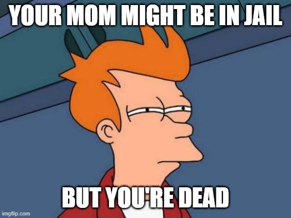 Futurama Fry Meme | YOUR MOM MIGHT BE IN JAIL BUT YOU'RE DEAD | image tagged in memes,futurama fry | made w/ Imgflip meme maker