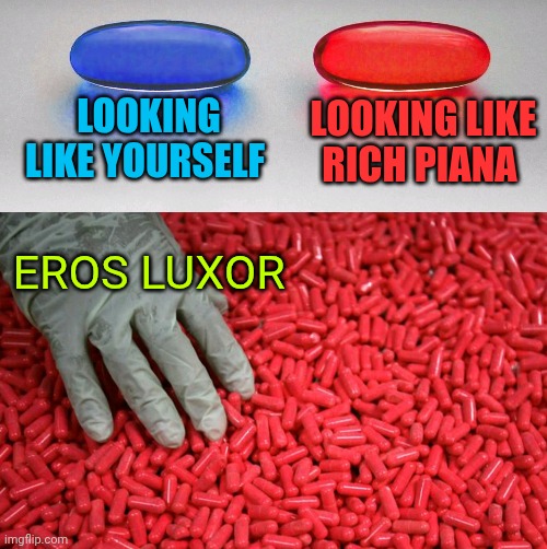 Blue or red pill | LOOKING LIKE YOURSELF; LOOKING LIKE RICH PIANA; EROS LUXOR | image tagged in blue or red pill | made w/ Imgflip meme maker
