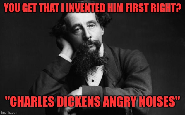 Charles Dickens | YOU GET THAT I INVENTED HIM FIRST RIGHT? "CHARLES DICKENS ANGRY NOISES" | image tagged in charles dickens | made w/ Imgflip meme maker