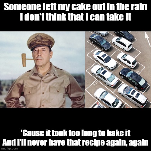 MacArthur Park | Someone left my cake out in the rain
I don't think that I can take it; 'Cause it took too long to bake it
And I'll never have that recipe again, again | image tagged in black square,song,pun,song lyrics | made w/ Imgflip meme maker