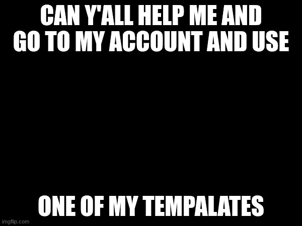 I know its not spelled right | CAN Y'ALL HELP ME AND GO TO MY ACCOUNT AND USE; ONE OF MY TEMPALATES | image tagged in memes | made w/ Imgflip meme maker