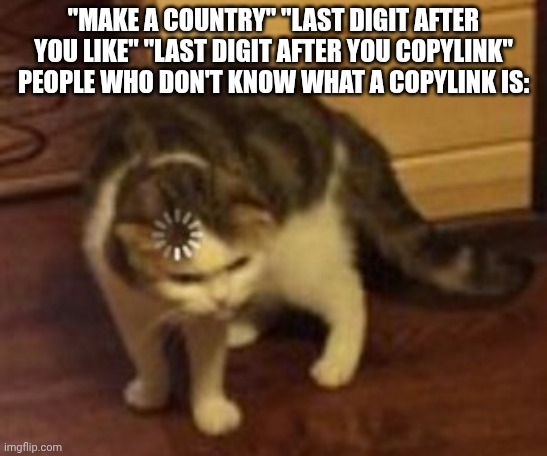 also why don't they just say "last digit after you share" or smth | "MAKE A COUNTRY" "LAST DIGIT AFTER YOU LIKE" "LAST DIGIT AFTER YOU COPYLINK" PEOPLE WHO DON'T KNOW WHAT A COPYLINK IS: | image tagged in loading cat,relatable | made w/ Imgflip meme maker