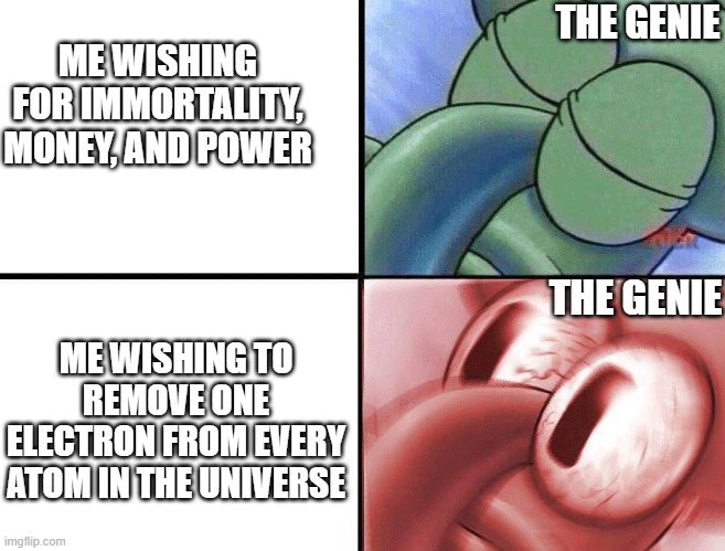 Wishes | THE GENIE; ME WISHING FOR IMMORTALITY, MONEY, AND POWER; ME WISHING TO REMOVE ONE ELECTRON FROM EVERY ATOM IN THE UNIVERSE; THE GENIE | image tagged in squidward awakening | made w/ Imgflip meme maker