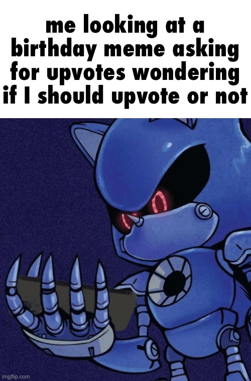 should I? | me looking at a birthday meme asking for upvotes wondering if I should upvote or not | image tagged in metal sonic reaction,i hate knitters,upvote begging,nuclear bomb | made w/ Imgflip meme maker