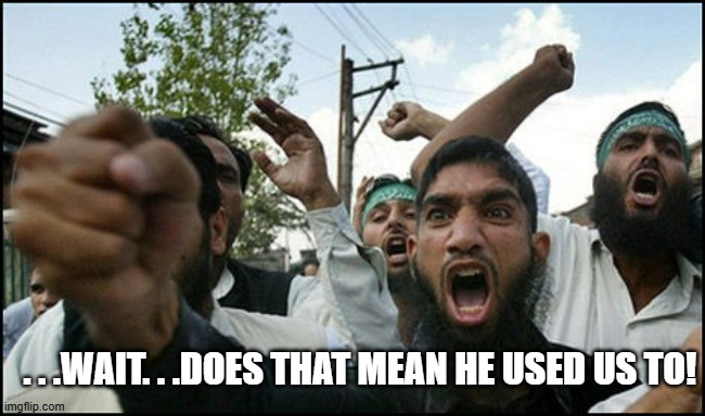 . . .WAIT. . .DOES THAT MEAN HE USED US TO! | image tagged in angry terrorist | made w/ Imgflip meme maker