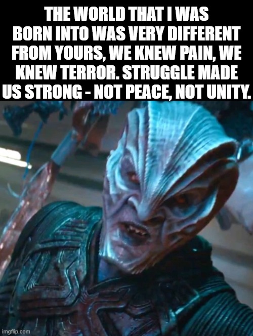 Struggle | THE WORLD THAT I WAS BORN INTO WAS VERY DIFFERENT FROM YOURS, WE KNEW PAIN, WE KNEW TERROR. STRUGGLE MADE US STRONG - NOT PEACE, NOT UNITY. | image tagged in the struggle is real | made w/ Imgflip meme maker