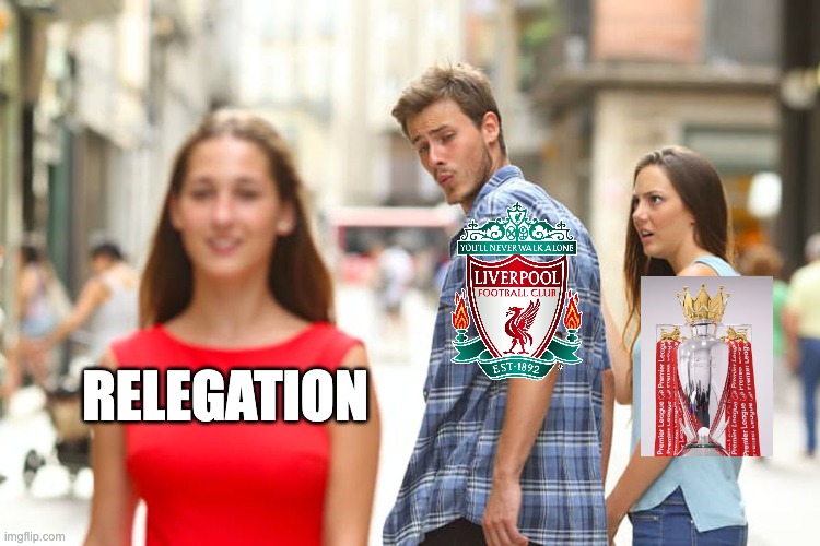 Liverpool rn | RELEGATION | image tagged in memes,distracted boyfriend,liverpool,premier league | made w/ Imgflip meme maker