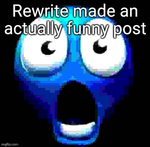 blue guy absolutely flabbergasted beyond comprehension | Rewrite made an actually funny post | image tagged in blue guy absolutely flabbergasted beyond comprehension | made w/ Imgflip meme maker