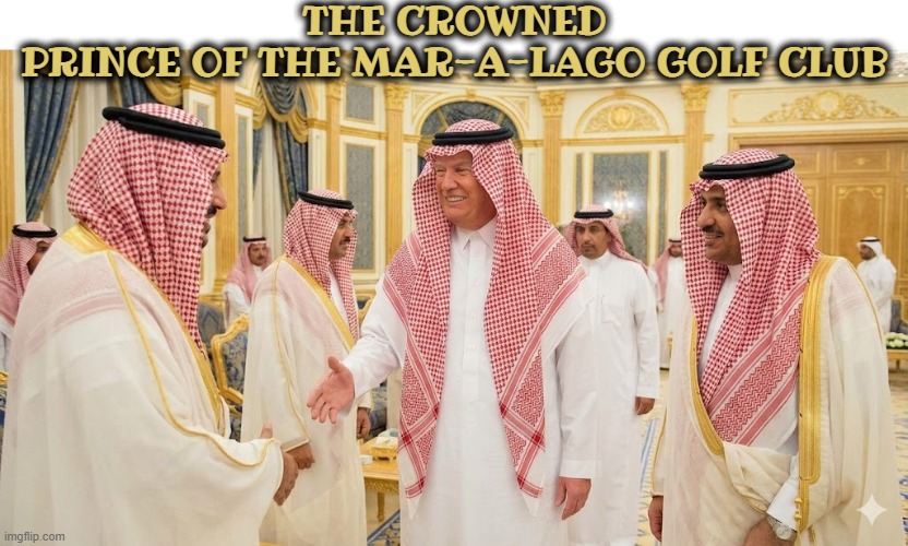 THE CROWNED PRINCE OF THE MAR-A-LAGO GOLF CLUB | THE CROWNED PRINCE OF THE MAR-A-LAGO GOLF CLUB | image tagged in the crowned prince of the mar-a-lago golf club,trump,saudi arabia,muslim,terrorist,murderer | made w/ Imgflip meme maker