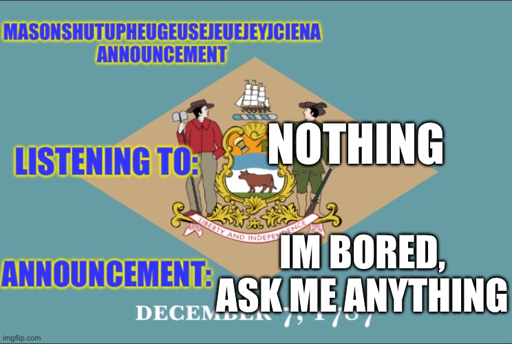 masonSHUTUPHEUGEUSEJEUEJEYJCIENA announcement | NOTHING; IM BORED, ASK ME ANYTHING | image tagged in masonshutupheugeusejeuejeyjciena announcement | made w/ Imgflip meme maker