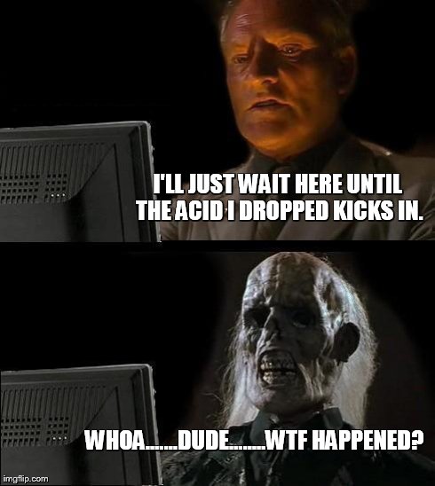 I'll Just Wait Here Meme | I'LL JUST WAIT HERE UNTIL THE ACID I DROPPED KICKS IN. WHOA.......DUDE........WTF HAPPENED? | image tagged in memes,ill just wait here | made w/ Imgflip meme maker