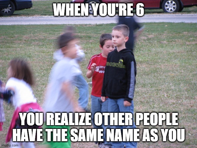 That Moment When You Realize | WHEN YOU'RE 6; YOU REALIZE OTHER PEOPLE HAVE THE SAME NAME AS YOU | image tagged in that moment when you realize | made w/ Imgflip meme maker