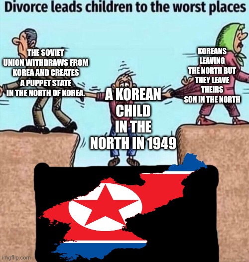 Separation leaves children in the worst places | KOREANS LEAVING THE NORTH BUT THEY LEAVE THEIRS SON IN THE NORTH; THE SOVIET UNION WITHDRAWS FROM KOREA AND CREATES A PUPPET STATE IN THE NORTH OF KOREA. A KOREAN CHILD IN THE NORTH IN 1949 | image tagged in divorce leads children to the worst places | made w/ Imgflip meme maker